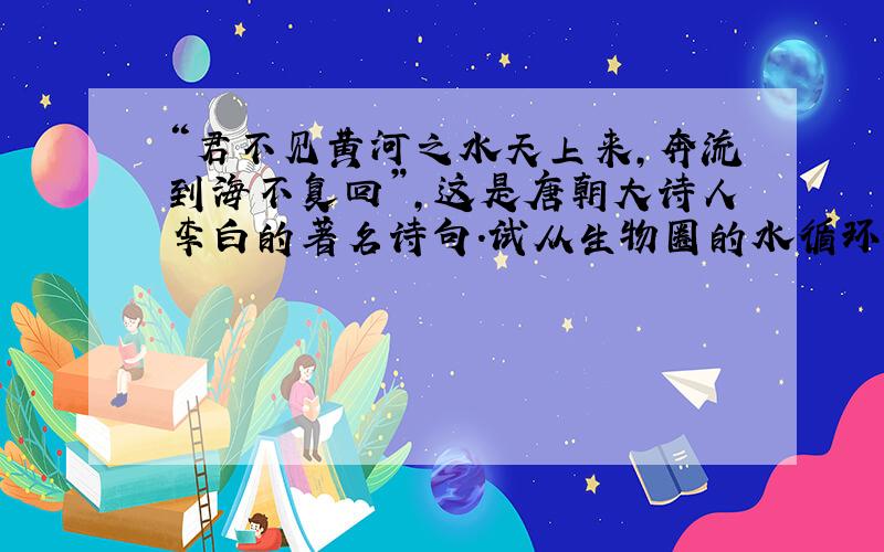“君不见黄河之水天上来，奔流到海不复回”，这是唐朝大诗人李白的著名诗句．试从生物圈的水循环的角度，对这句诗进行分析．
