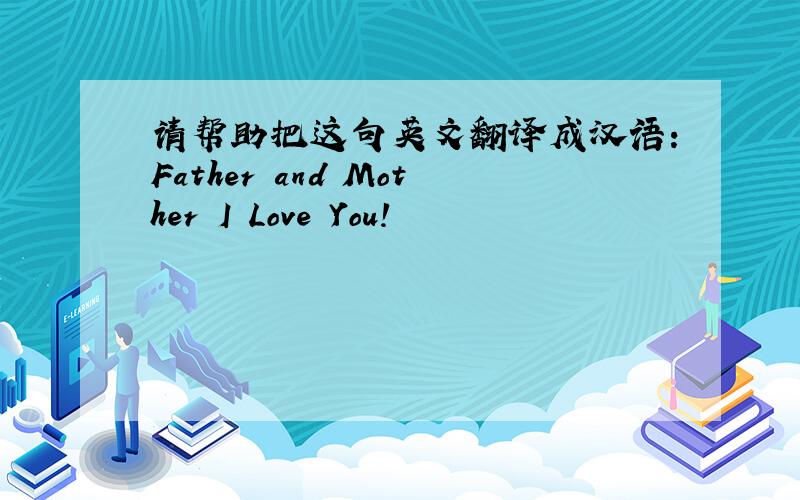 请帮助把这句英文翻译成汉语:Father and Mother I Love You!