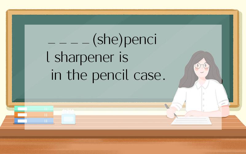 ____(she)pencil sharpener is in the pencil case.