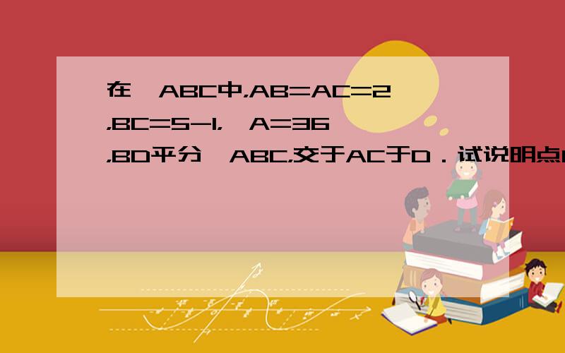 在△ABC中，AB=AC=2，BC=5-1，∠A=36°，BD平分∠ABC，交于AC于D．试说明点D是线段AC的黄金分割