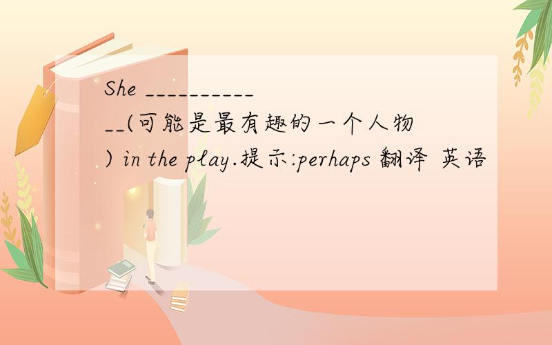 She ____________(可能是最有趣的一个人物) in the play.提示:perhaps 翻译 英语