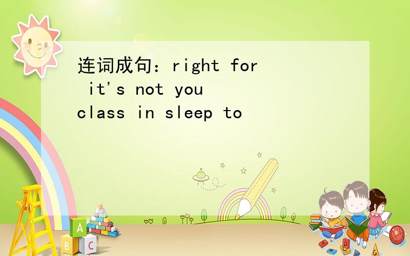 连词成句：right for it's not you class in sleep to