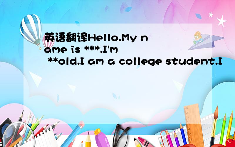英语翻译Hello.My name is ***.I'm **old.I am a college student.I