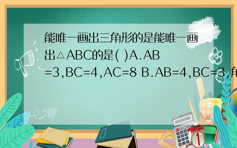 能唯一画出三角形的是能唯一画出△ABC的是( )A.AB=3,BC=4,AC=8 B.AB=4,BC=3,角A=30度C