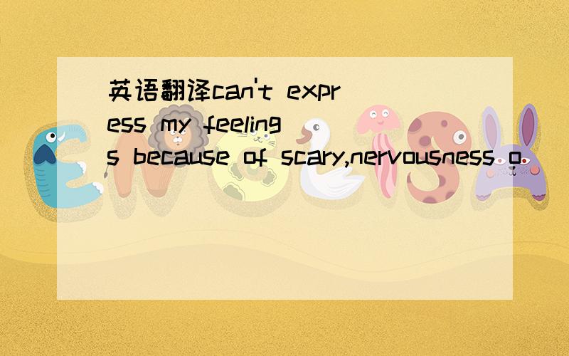 英语翻译can't express my feelings because of scary,nervousness o