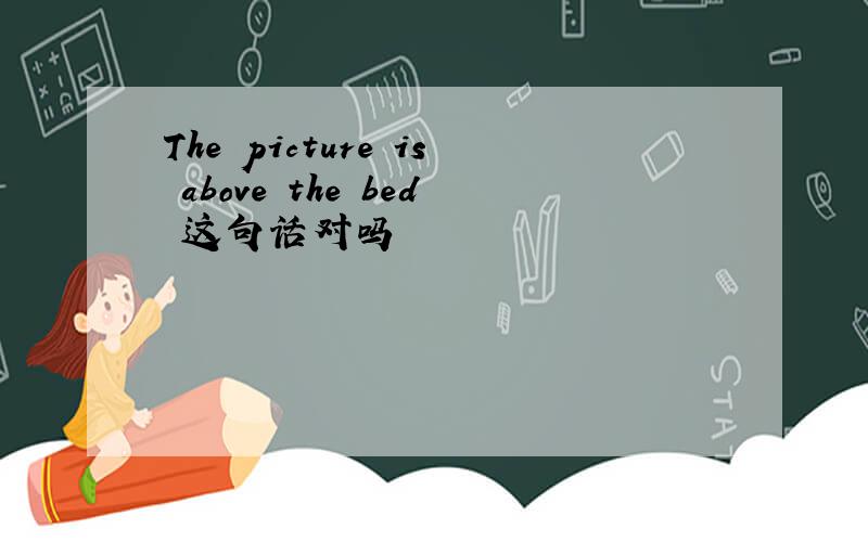The picture is above the bed 这句话对吗