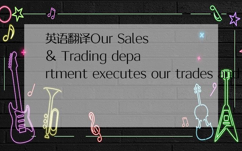 英语翻译Our Sales & Trading department executes our trades and o