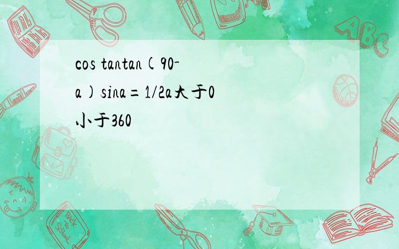 cos tantan(90-a)sina=1/2a大于0小于360