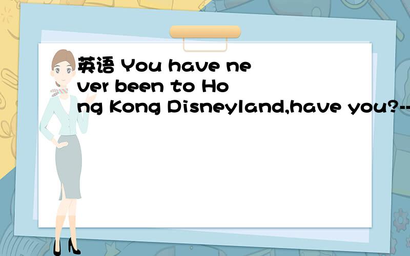 英语 You have never been to Hong Kong Disneyland,have you?---
