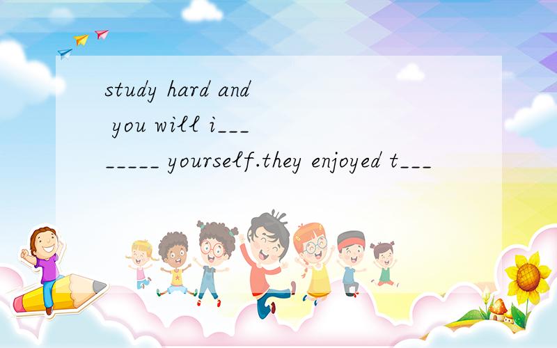 study hard and you will i________ yourself.they enjoyed t___
