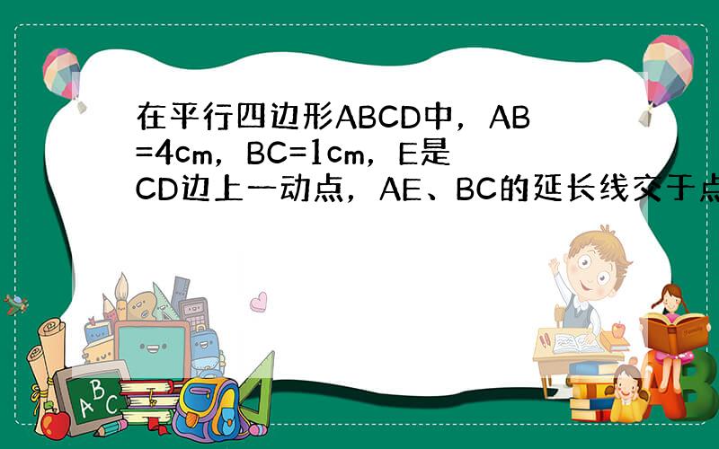 在平行四边形ABCD中，AB=4cm，BC=1cm，E是CD边上一动点，AE、BC的延长线交于点F，设DE=x（cm），