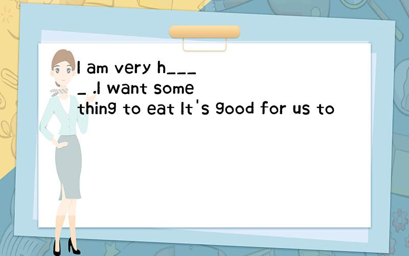 I am very h____ .I want something to eat It's good for us to
