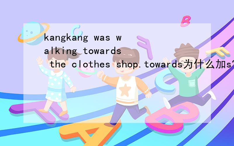kangkang was walking towards the clothes shop.towards为什么加s?