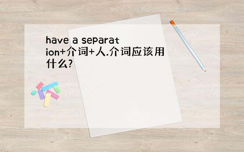 have a separation+介词+人.介词应该用什么?