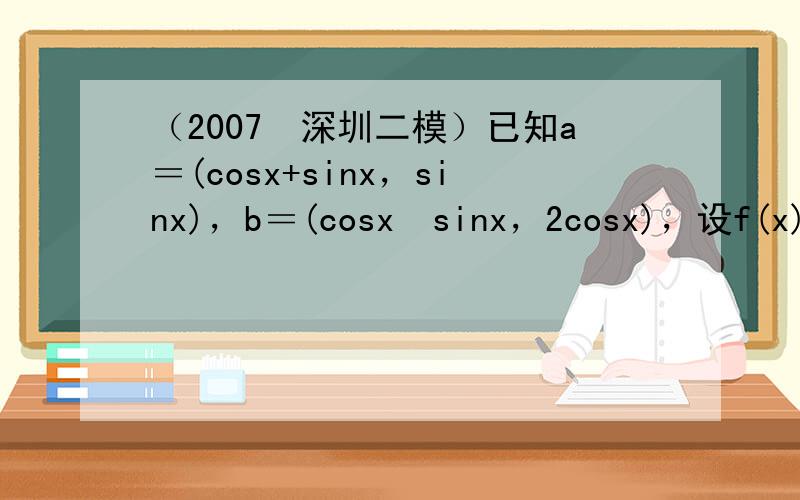 （2007•深圳二模）已知a＝(cosx+sinx，sinx)，b＝(cosx−sinx，2cosx)，设f(x)＝a•