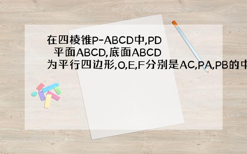 在四棱锥P-ABCD中,PD⊥平面ABCD,底面ABCD为平行四边形,O,E,F分别是AC,PA,PB的中点.