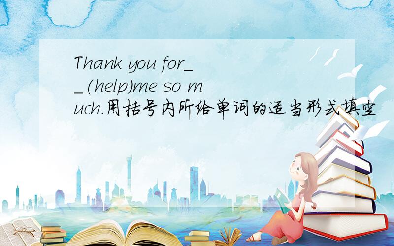 Thank you for__(help)me so much.用括号内所给单词的适当形式填空
