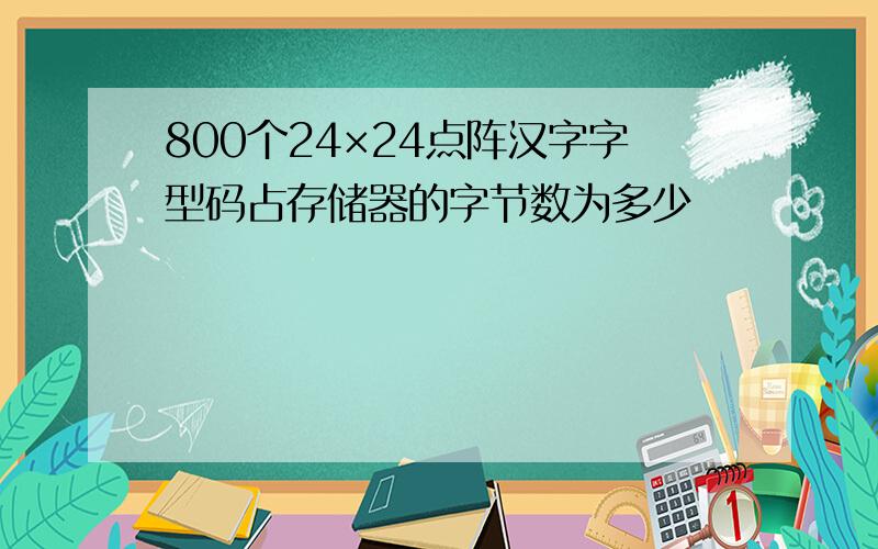 800个24×24点阵汉字字型码占存储器的字节数为多少
