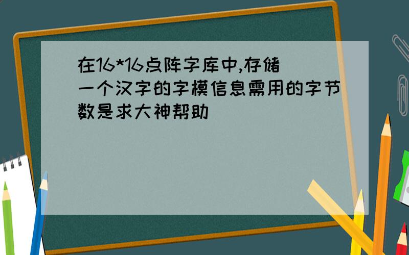 在16*16点阵字库中,存储一个汉字的字模信息需用的字节数是求大神帮助