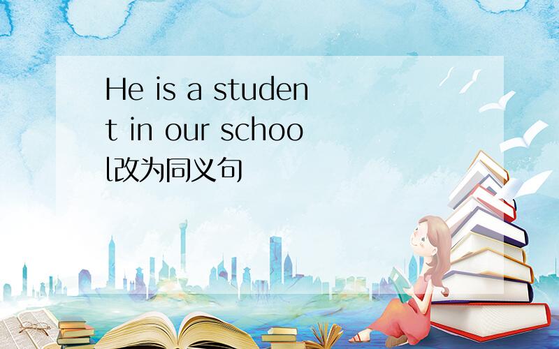 He is a student in our school改为同义句