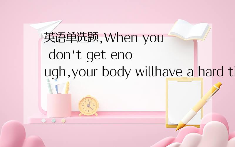 英语单选题,When you don't get enough,your body willhave a hard ti
