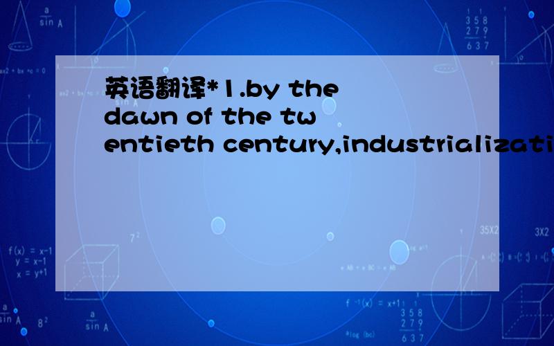 英语翻译*1.by the dawn of the twentieth century,industrializatio