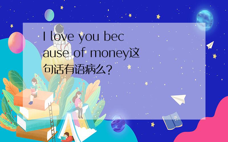 I love you because of money这句话有语病么?