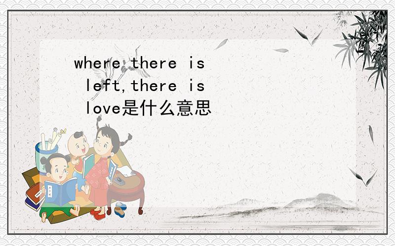 where there is left,there is love是什么意思