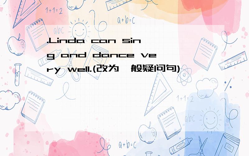 .Linda can sing and dance very well.(改为一般疑问句)