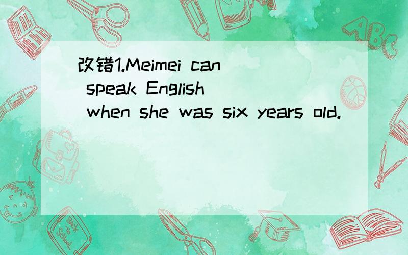 改错1.Meimei can speak English when she was six years old.