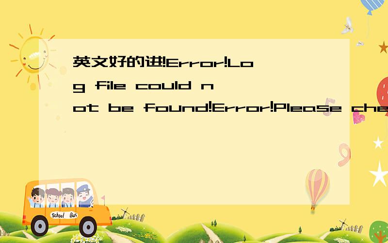 英文好的进!Error!Log file could not be found!Error!Please check t