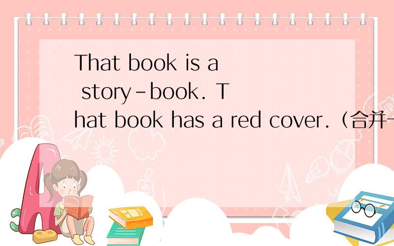 That book is a story-book. That book has a red cover.（合并一句）