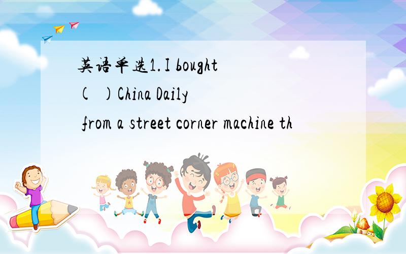 英语单选1.I bought( )China Daily from a street corner machine th