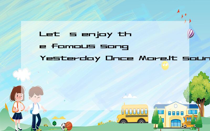 Let's enjoy the famous song Yesterday Once More.It sounds___