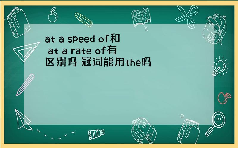 at a speed of和 at a rate of有区别吗 冠词能用the吗