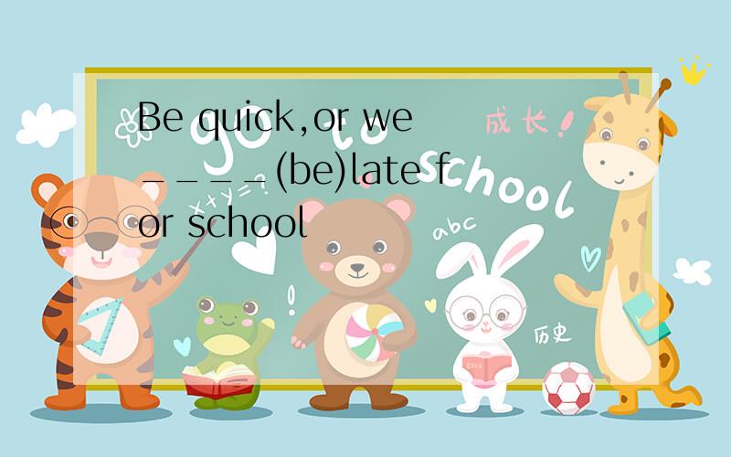 Be quick,or we____(be)late for school