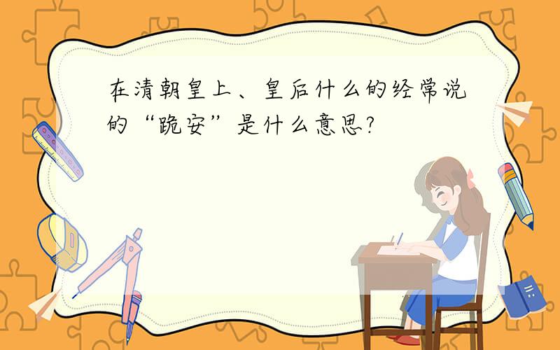 在清朝皇上、皇后什么的经常说的“跪安”是什么意思?
