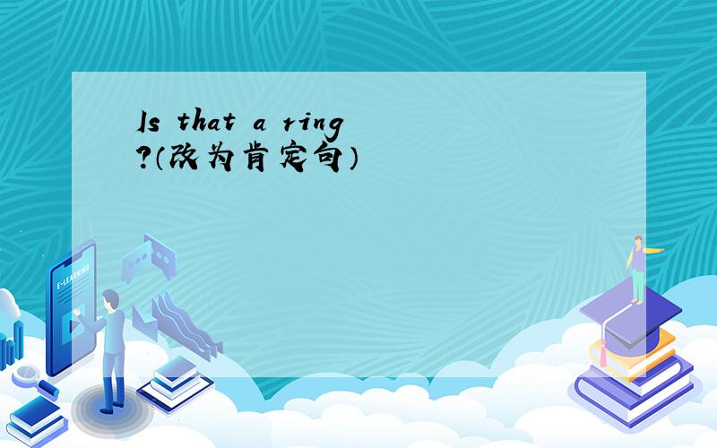 Is that a ring?（改为肯定句）