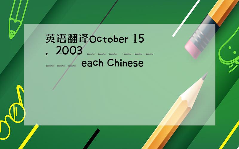 英语翻译October 15，2003 ＿＿＿ ＿＿＿ ＿＿＿ each Chinese