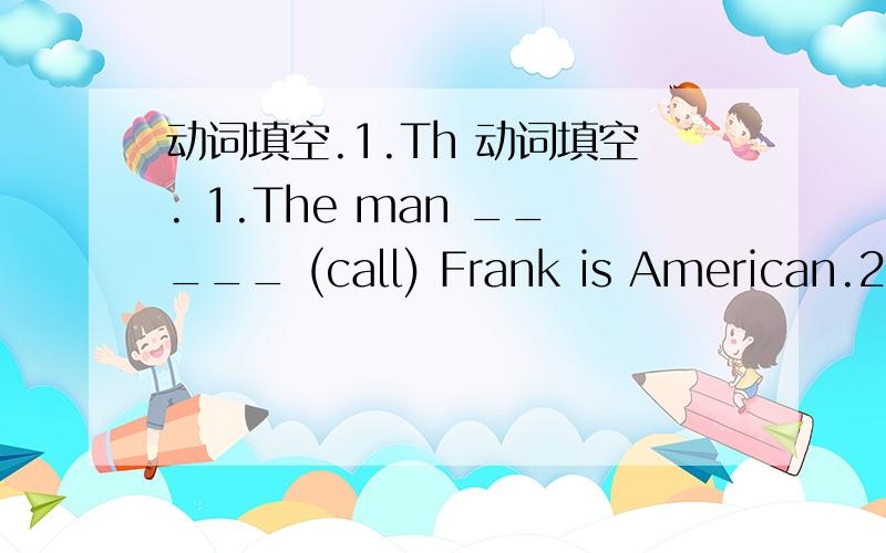 动词填空.1.Th 动词填空. 1.The man _____ (call) Frank is American.2.I