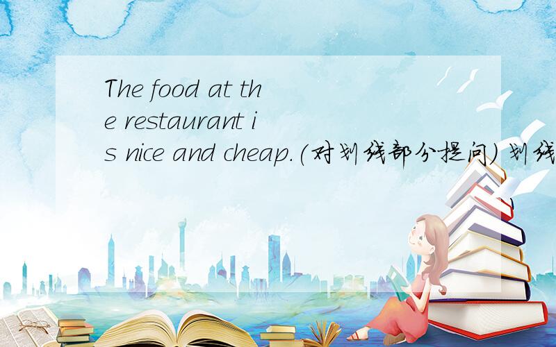 The food at the restaurant is nice and cheap.(对划线部分提问） 划线的是：