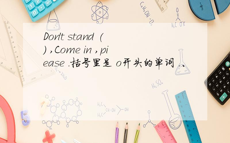 Don't stand ( ) ,Come in ,piease .括号里是 o开头的单词 .、