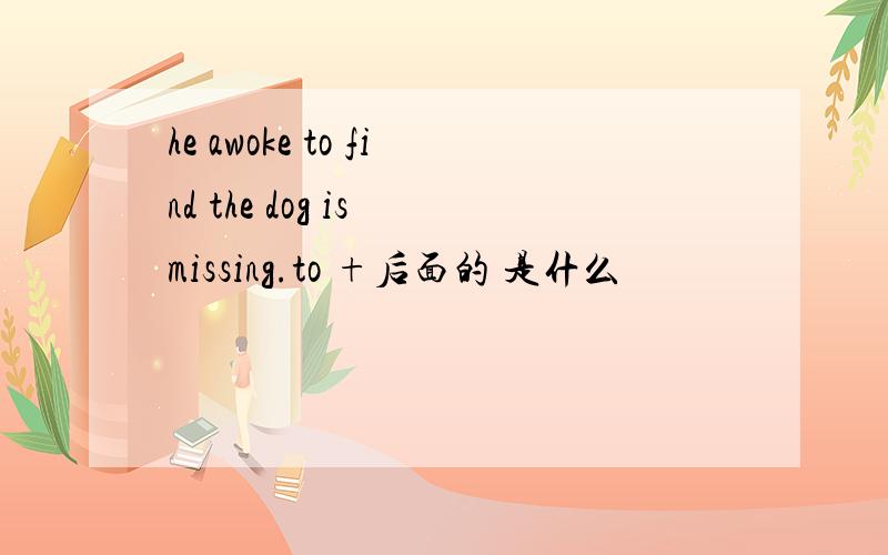 he awoke to find the dog is missing.to +后面的 是什么