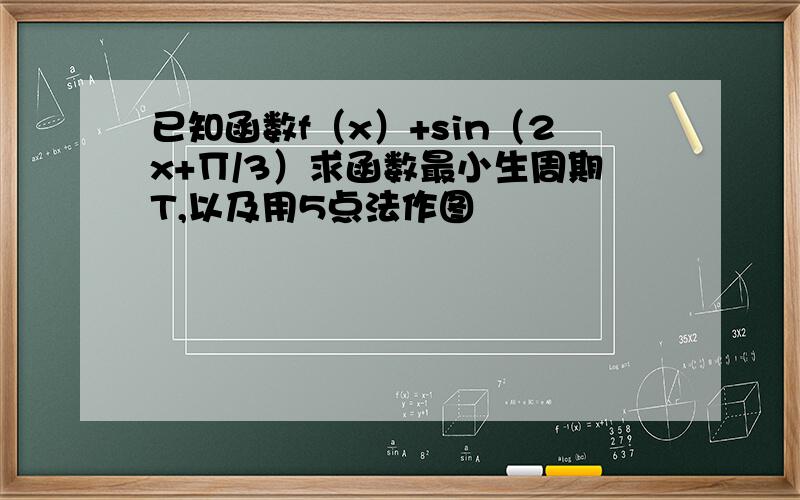 已知函数f（x）+sin（2x+∏/3）求函数最小生周期T,以及用5点法作图