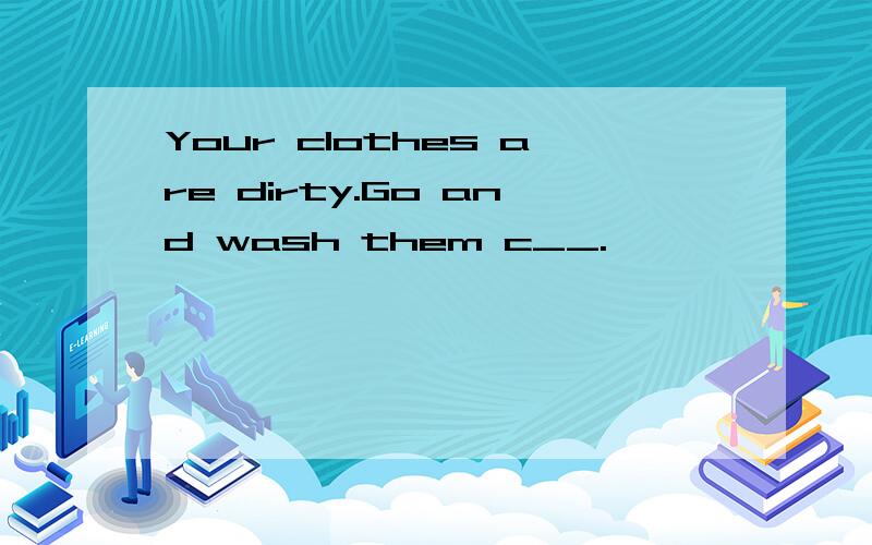 Your clothes are dirty.Go and wash them c__.
