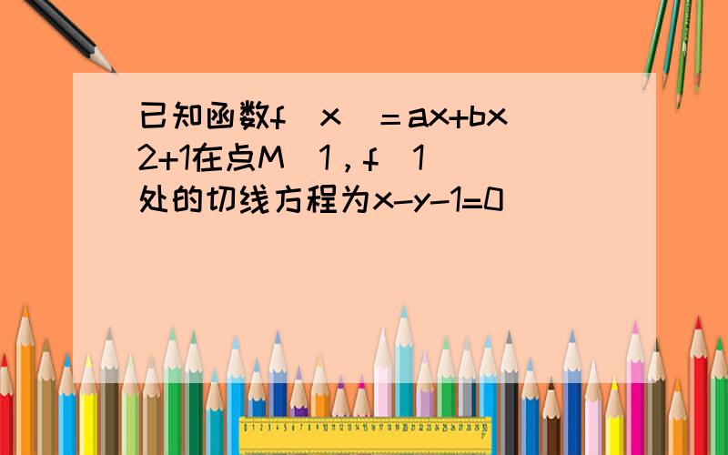 已知函数f(x)＝ax+bx2+1在点M(1，f(1))处的切线方程为x-y-1=0．