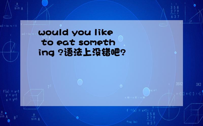 would you like to eat something ?语法上没错吧?