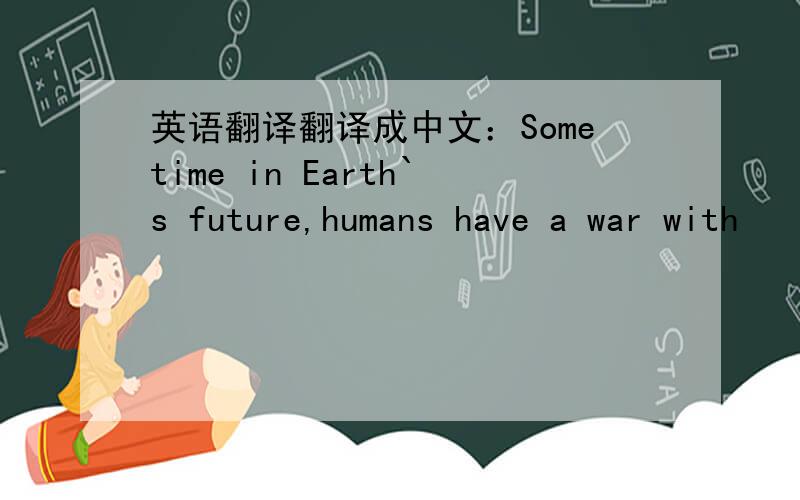 英语翻译翻译成中文：Sometime in Earth`s future,humans have a war with