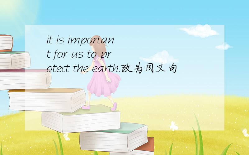 it is important for us to protect the earth.改为同义句