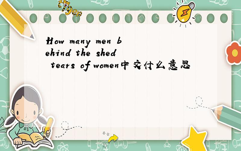 How many men behind the shed tears of women中文什么意思